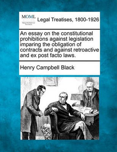 Cover image for An Essay on the Constitutional Prohibitions Against Legislation Imparing the Obligation of Contracts and Against Retroactive and Ex Post Facto Laws.