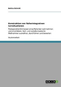 Cover image for Konstruktion von facherintegrativen Lernsituationen: Postoperative Schmerzen eines Patienten wahrnehmen und einschatzen, fach- und sozialkompetente Massnahmen auswahlen, durchfuhren und bewerten