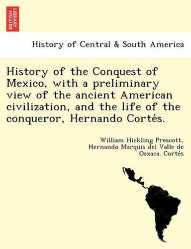 Cover image for History of the Conquest of Mexico, with a Preliminary View of the Ancient American Civilization, and the Life of the Conqueror, Hernando Corte S.