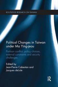 Cover image for Political Changes in Taiwan Under Ma Ying-jeou: Partisan Conflict, Policy Choices, External Constraints and Security Challenges