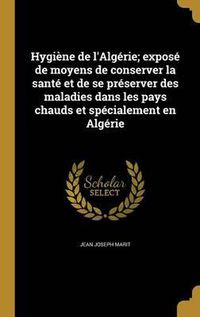 Cover image for Hygiene de L'Algerie; Expose de Moyens de Conserver La Sante Et de Se Preserver Des Maladies Dans Les Pays Chauds Et Specialement En Algerie