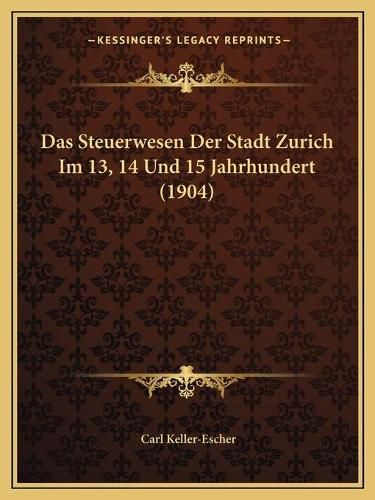 Das Steuerwesen Der Stadt Zurich Im 13, 14 Und 15 Jahrhundert (1904)