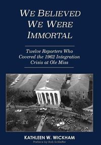 Cover image for We Believed We Were Immortal: Twelve Reporters Who Covered the 1962 Integration Crisis at Ole Miss