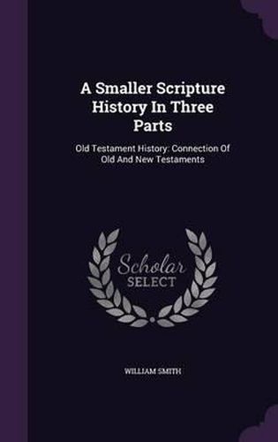 Cover image for A Smaller Scripture History in Three Parts: Old Testament History: Connection of Old and New Testaments