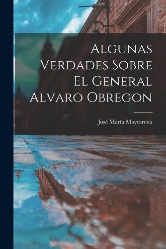 Cover image for Algunas Verdades Sobre El General Alvaro Obregon