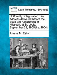 Cover image for Uniformity of Legislation: An Address Delivered Before the State Bar Association of Missouri, at St. Louis, September 23, 1905 [i.E. 1904].