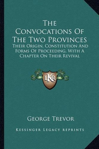 Cover image for The Convocations of the Two Provinces: Their Origin, Constitution and Forms of Proceeding, with a Chapter on Their Revival