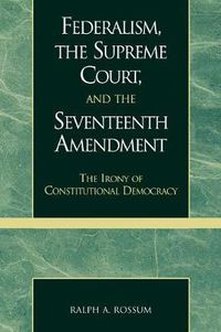 Cover image for Federalism, the Supreme Court, and the Seventeenth Amendment: The Irony of Constitutional Democracy