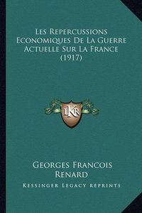 Cover image for Les Repercussions Economiques de La Guerre Actuelle Sur La France (1917)