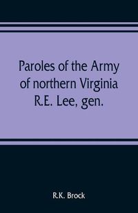 Cover image for Paroles of the Army of northern Virginia R.E. Lee, gen., /C.S.A. commanding surrendered at Appomattox C.H., Va. April 9, 1865, to Lieutenant Genral U.S. Grant, comaning armies of the U.S