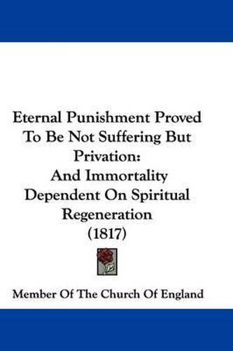 Cover image for Eternal Punishment Proved To Be Not Suffering But Privation: And Immortality Dependent On Spiritual Regeneration (1817)