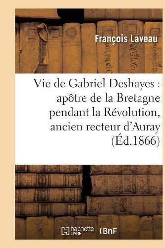 Vie de Gabriel Deshayes: Apotre de la Bretagne Pendant La Revolution, Ancien Recteur d'Auray: Et Vicaire General de Vannes