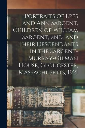 Portraits of Epes and Ann Sargent, Children of William Sargent, 2nd, and Their Descendants in the Sargent-Murray-Gilman House, Gloucester, Massachusetts, 1921