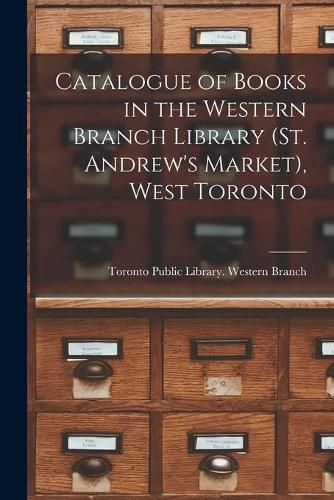 Cover image for Catalogue of Books in the Western Branch Library (St. Andrew's Market), West Toronto [microform]