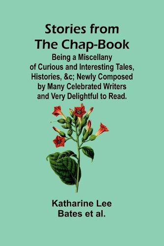 Stories from the Chap-Book;Being a Miscellany of Curious and Interesting Tales, Histories, &c; Newly Composed by Many Celebrated Writers and Very Delightful to Read.