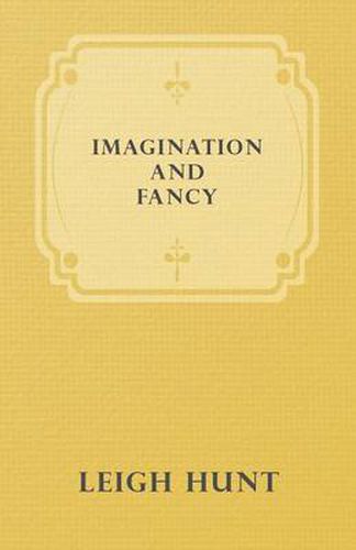 Cover image for Imagination and Fancy; Or, Selections from the English Poets Illustrative of Those First Requisites of Their Art, with Markings of the Best Passages, Critical Notices of the Writers, and an Essay in Answer to the Question, What Is Poetry?