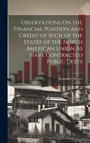 Cover image for Observations On the Financial Position and Credit of Such of the States of the North American Union As Have Contracted Public Debts