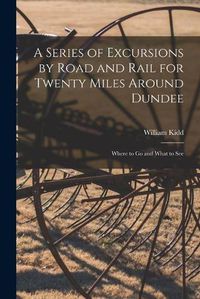 Cover image for A Series of Excursions by Road and Rail for Twenty Miles Around Dundee: Where to Go and What to See