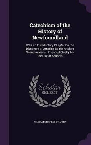 Catechism of the History of Newfoundland: With an Introductory Chapter on the Discovery of America by the Ancient Scandinavians: Intended Chiefly for the Use of Schools