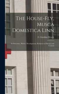 Cover image for The House-fly, Musca Domestica Linn [microform]: Its Structure, Habits, Development, Relation to Disease and Control