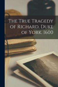 Cover image for The True Tragedy of Richard, Duke of York. 1600