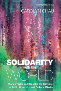 Cover image for Solidarity with the World: Charles Taylor and Hans Urs Von Balthasar on Faith, Modernity, and Catholic Mission