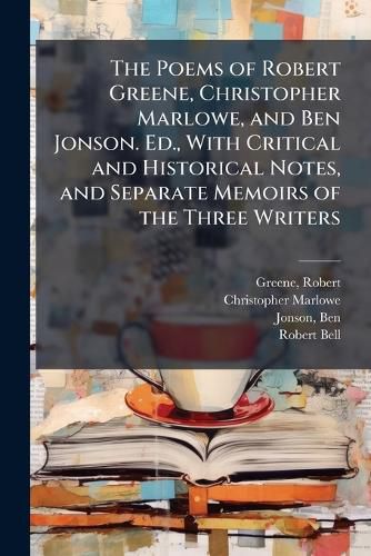 Cover image for The Poems of Robert Greene, Christopher Marlowe, and Ben Jonson. Ed., With Critical and Historical Notes, and Separate Memoirs of the Three Writers
