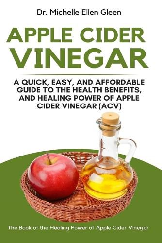 Apple Cider Vinegar: A Quick, Easy, and Affordable Guide to the Health Benefits, and Healing Power of Apple Cider Vinegar (ACV)