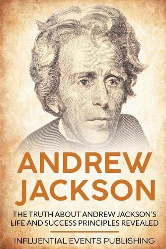 Andrew Jackson: The Truth about Andrew Jackson's Life and Success Principles Revealed