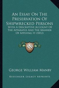 Cover image for An Essay on the Preservation of Shipwrecked Persons: With a Descriptive Account of the Apparatus and the Manner of Applying It (1812)