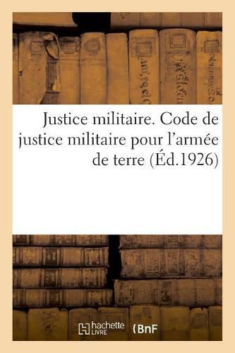 Justice Militaire. Code de Justice Militaire Pour l'Armee de Terre: Annotee Et Mise A Jour Jusqu'au 15 Avril 1921