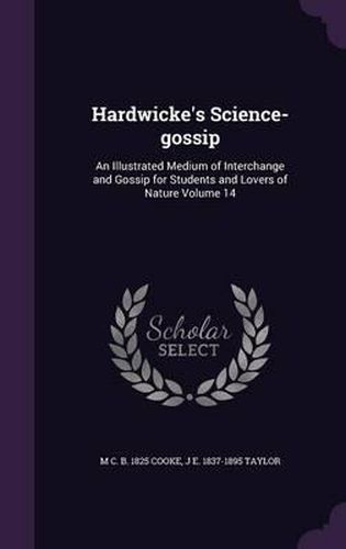 Hardwicke's Science-Gossip: An Illustrated Medium of Interchange and Gossip for Students and Lovers of Nature Volume 14