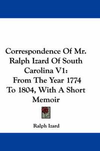 Cover image for Correspondence Of Mr. Ralph Izard Of South Carolina V1: From The Year 1774 To 1804, With A Short Memoir