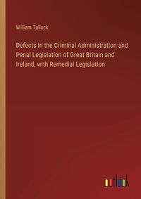 Cover image for Defects in the Criminal Administration and Penal Legislation of Great Britain and Ireland, with Remedial Legislation