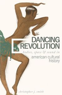 Cover image for Dancing Revolution: Bodies, Space, and Sound in American Cultural History