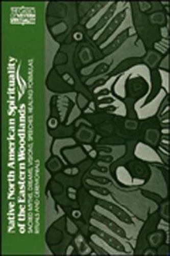 Native North American Spirituality of the Eastern Woodlands: Sacred Myths, Dreams, Visions, Speeches, Healing Formulas, Rituals and Ceremonials