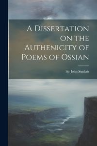 Cover image for A Dissertation on the Authenicity of Poems of Ossian