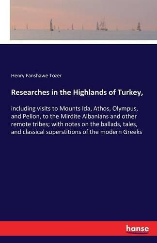 Cover image for Researches in the Highlands of Turkey,: including visits to Mounts Ida, Athos, Olympus, and Pelion, to the Mirdite Albanians and other remote tribes; with notes on the ballads, tales, and classical superstitions of the modern Greeks