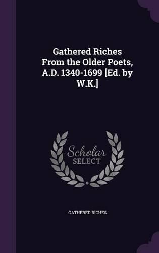 Gathered Riches from the Older Poets, A.D. 1340-1699 [Ed. by W.K.]