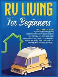 Cover image for Rv Living for Beginners: The Complete Guide for Discovering How to Live your Full-Time RV Life Off-Grid and Enjoying Rving Lifestyle Camping, Boondocking, Van Dwelling by Travelling. Even with family