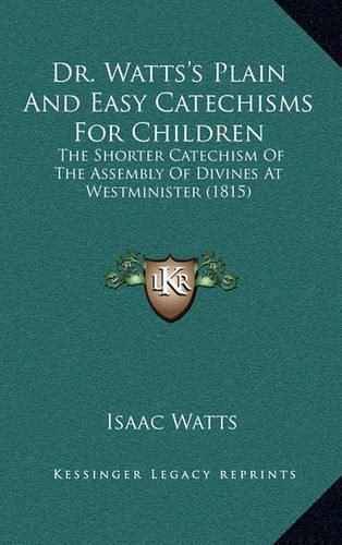 Cover image for Dr. Watts's Plain and Easy Catechisms for Children: The Shorter Catechism of the Assembly of Divines at Westminister (1815)