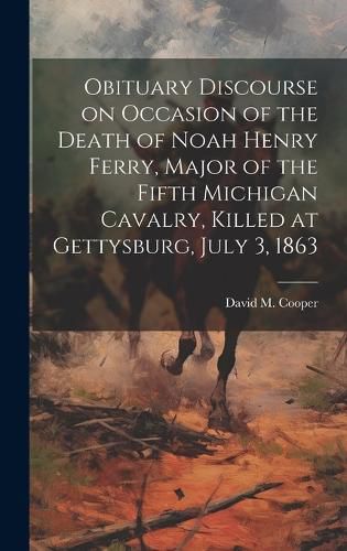 Cover image for Obituary Discourse on Occasion of the Death of Noah Henry Ferry, Major of the Fifth Michigan Cavalry, Killed at Gettysburg, July 3, 1863