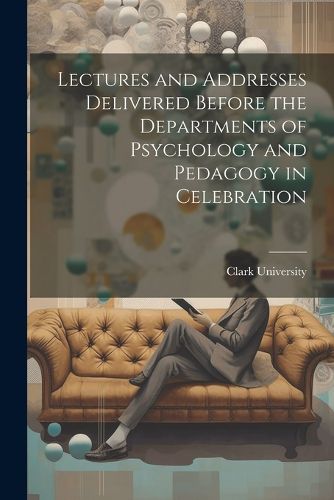 Cover image for Lectures and Addresses Delivered Before the Departments of Psychology and Pedagogy in Celebration