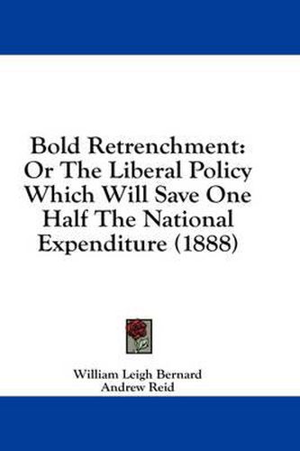 Bold Retrenchment: Or the Liberal Policy Which Will Save One Half the National Expenditure (1888)