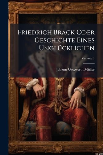 Cover image for Friedrich Brack Oder Geschichte Eines Ungl Cklichen: Aus Desselben Eigenh Ndigen Papieren Gezogen, Volume 2