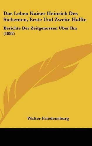 Das Leben Kaiser Heinrich Des Siebenten, Erste Und Zweite Halfte: Berichte Der Zeitgenossen Uber Ihn (1882)