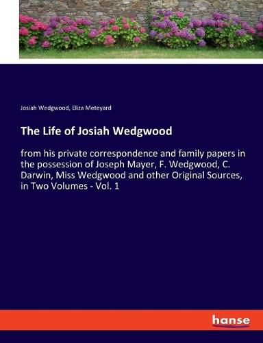 The Life of Josiah Wedgwood: from his private correspondence and family papers in the possession of Joseph Mayer, F. Wedgwood, C. Darwin, Miss Wedgwood and other Original Sources, in Two Volumes - Vol. 1