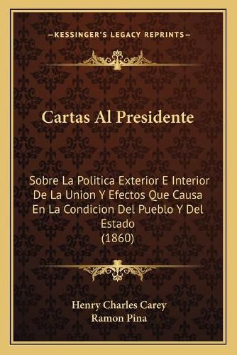 Cover image for Cartas Al Presidente: Sobre La Politica Exterior E Interior de La Union y Efectos Que Causa En La Condicion del Pueblo y del Estado (1860)