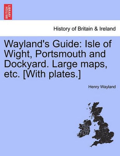 Cover image for Wayland's Guide: Isle of Wight, Portsmouth and Dockyard. Large Maps, Etc. [With Plates.]