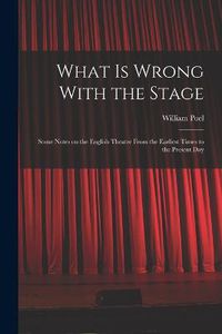 Cover image for What is Wrong With the Stage; Some Notes on the English Theatre From the Earliest Times to the Present Day